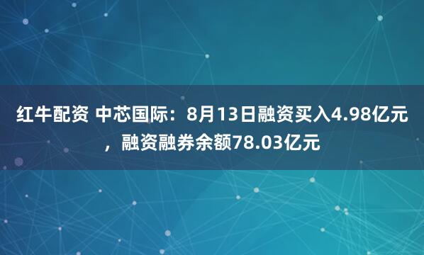 红牛配资 中芯国际：8月13日融资买入4.98亿元，融资融券余额78.03亿元