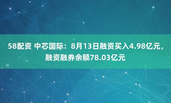 58配资 中芯国际：8月13日融资买入4.98亿元，融资融券余额78.03亿元