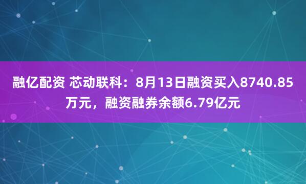 融亿配资 芯动联科：8月13日融资买入8740.85万元，融资融券余额6.79亿元