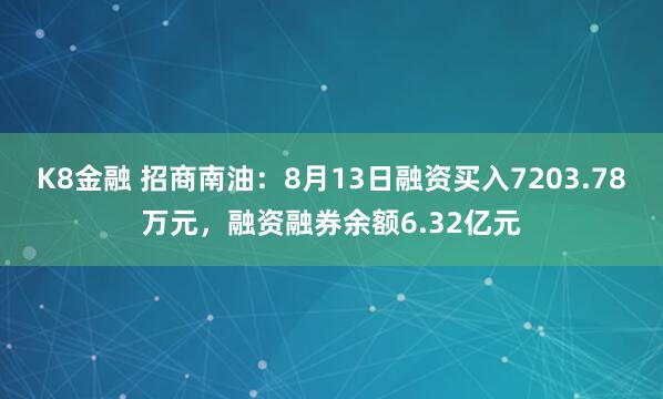 K8金融 招商南油：8月13日融资买入7203.78万元，融资融券余额6.32亿元