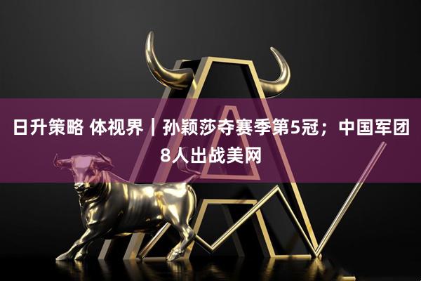 日升策略 体视界｜孙颖莎夺赛季第5冠；中国军团8人出战美网