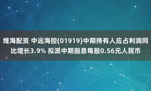 维海配资 中远海控(01919)中期持有人应占利润同比增长3.9% 拟派中期股息每股0.56元人民币