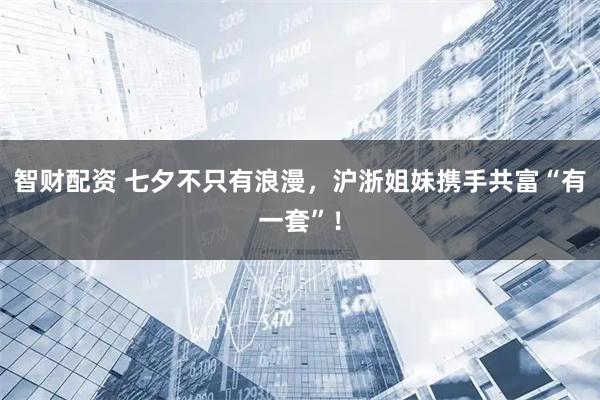 智财配资 七夕不只有浪漫，沪浙姐妹携手共富“有一套”！