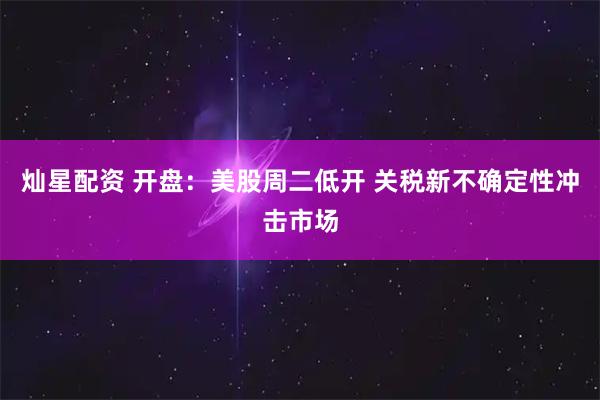 灿星配资 开盘：美股周二低开 关税新不确定性冲击市场