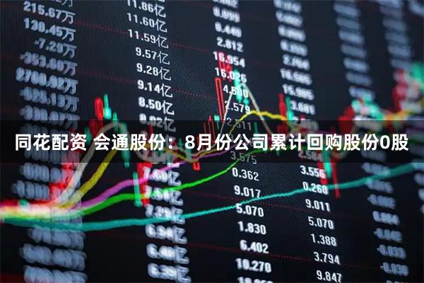 同花配资 会通股份：8月份公司累计回购股份0股