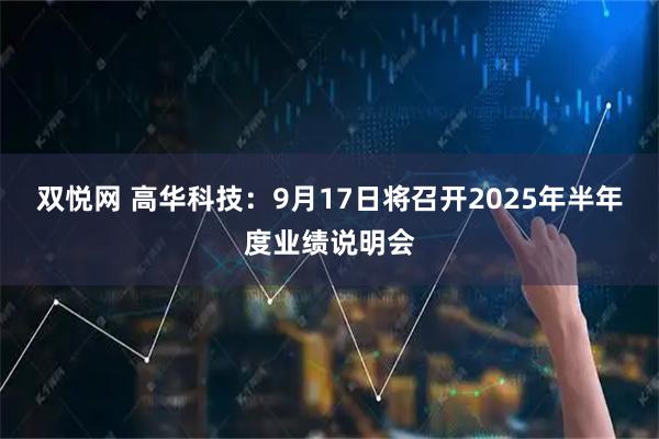 双悦网 高华科技：9月17日将召开2025年半年度业绩说明会