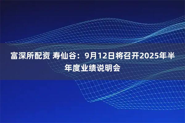 富深所配资 寿仙谷：9月12日将召开2025年半年度业绩说明会