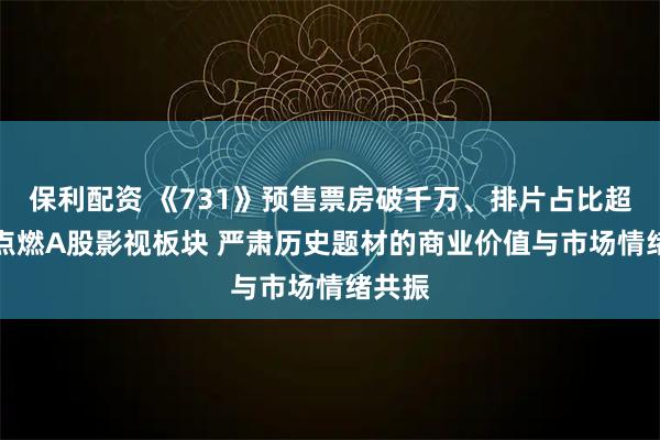 保利配资 《731》预售票房破千万、排片占比超99%点燃A股影视板块 严肃历史题材的商业价值与市场情绪共振