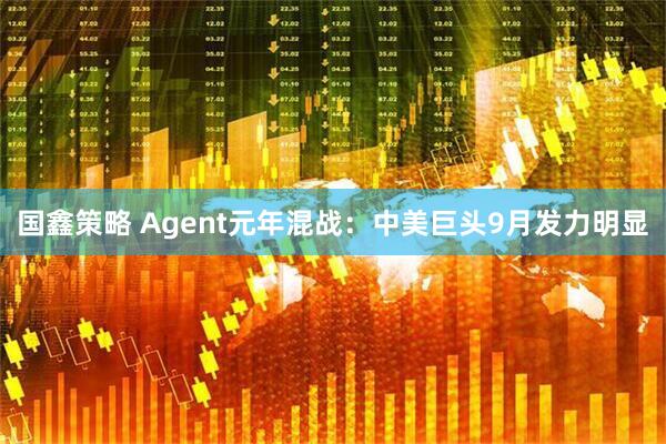 国鑫策略 Agent元年混战：中美巨头9月发力明显