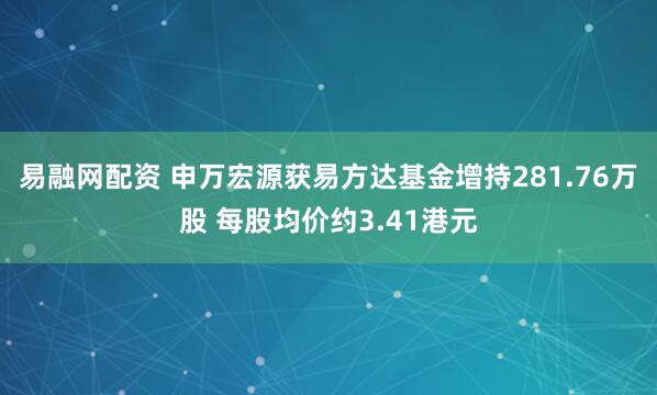 易融网配资 申万宏源获易方达基金增持281.76万股 每股均价约3.41港元