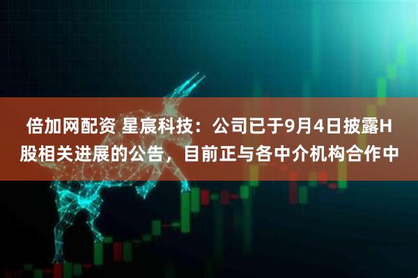 倍加网配资 星宸科技：公司已于9月4日披露H股相关进展的公告，目前正与各中介机构合作中