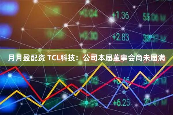 月月盈配资 TCL科技：公司本届董事会尚未届满