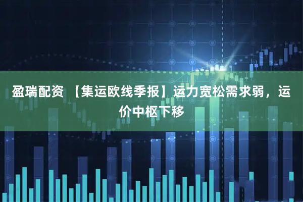盈瑞配资 【集运欧线季报】运力宽松需求弱，运价中枢下移