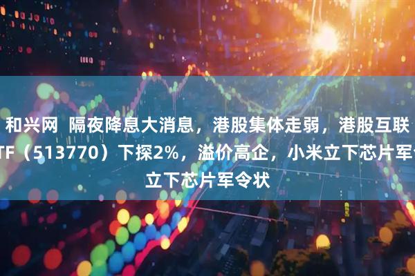 和兴网  隔夜降息大消息，港股集体走弱，港股互联网ETF（513770）下探2%，溢价高企，小米立下芯片军令状