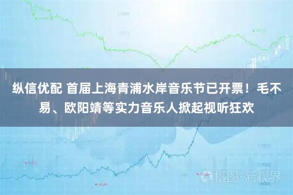 纵信优配 首届上海青浦水岸音乐节已开票！毛不易、欧阳靖等实力音乐人掀起视听狂欢