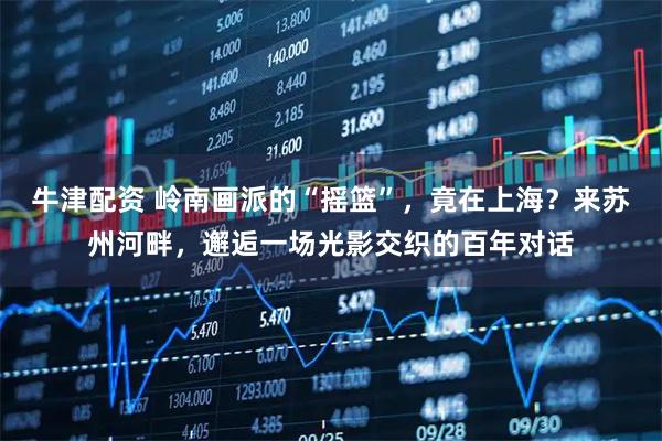 牛津配资 岭南画派的“摇篮”，竟在上海？来苏州河畔，邂逅一场光影交织的百年对话