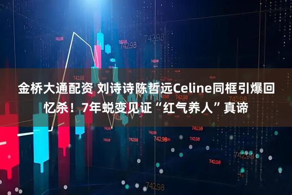 金桥大通配资 刘诗诗陈哲远Celine同框引爆回忆杀！7年蜕变见证“红气养人”真谛