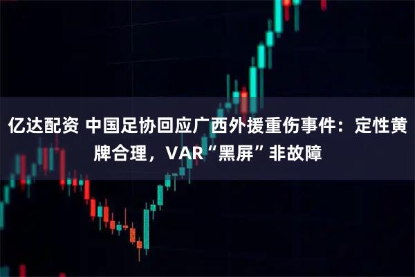 亿达配资 中国足协回应广西外援重伤事件：定性黄牌合理，VAR“黑屏”非故障