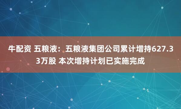 牛配资 五粮液：五粮液集团公司累计增持627.33万股 本次增持计划已实施完成
