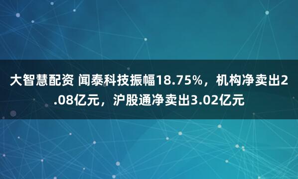 大智慧配资 闻泰科技振幅18.75%，机构净卖出2.08亿元，沪股通净卖出3.02亿元