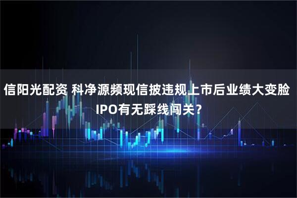 信阳光配资 科净源频现信披违规上市后业绩大变脸 IPO有无踩线闯关？