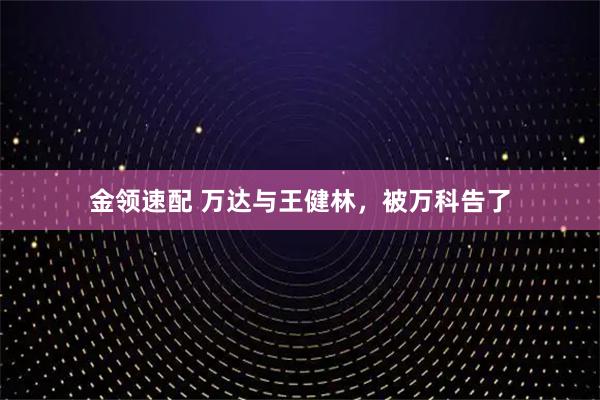 金领速配 万达与王健林，被万科告了