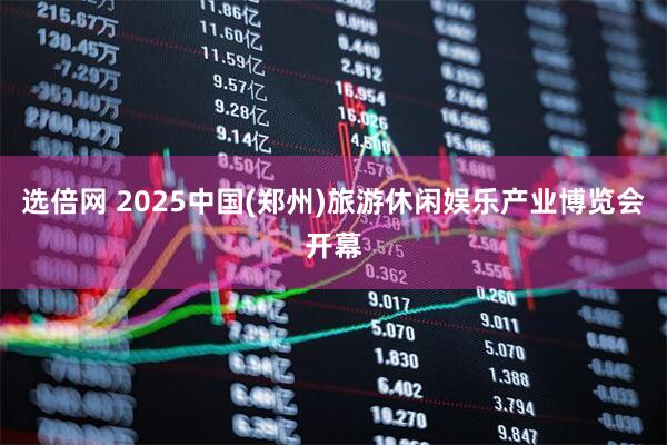 选倍网 2025中国(郑州)旅游休闲娱乐产业博览会开幕