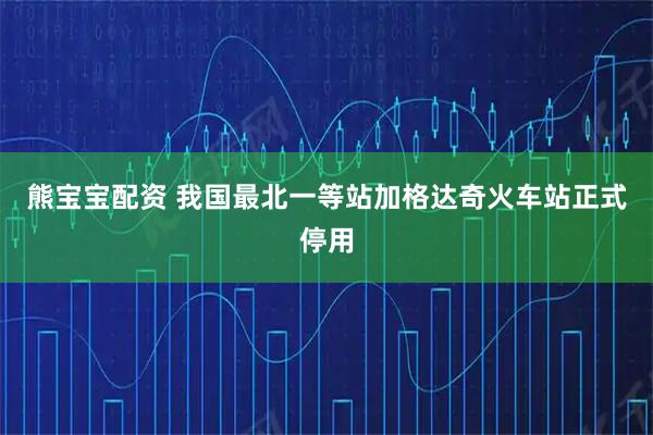 熊宝宝配资 我国最北一等站加格达奇火车站正式停用