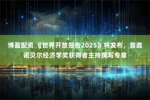博盈配资 《世界开放报告2025》将发布，首邀诺贝尔经济学奖获得者主持撰写专章