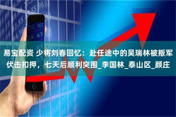 易宝配资 少将刘春回忆：赴任途中的吴瑞林被叛军伏击扣押，七天后顺利突围_李国林_泰山区_颜庄