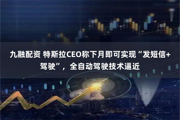 九融配资 特斯拉CEO称下月即可实现“发短信+驾驶”，全自动驾驶技术逼近