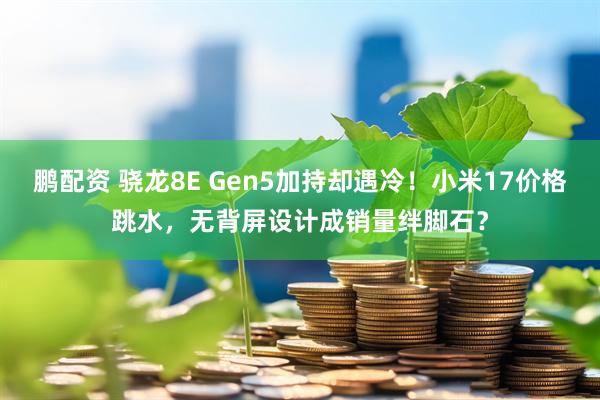 鹏配资 骁龙8E Gen5加持却遇冷！小米17价格跳水，无背屏设计成销量绊脚石？
