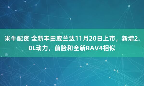 米牛配资 全新丰田威兰达11月20日上市，新增2.0L动力，前脸和全新RAV4相似