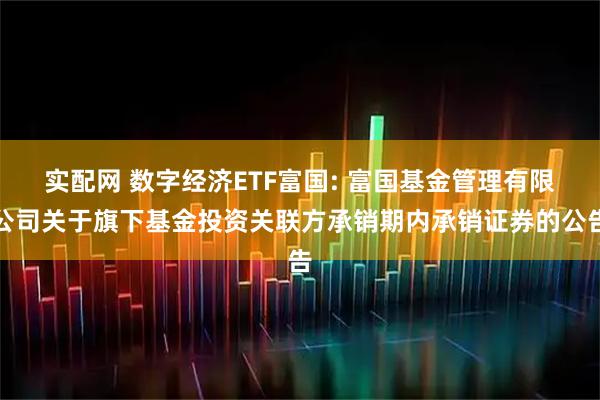 实配网 数字经济ETF富国: 富国基金管理有限公司关于旗下基金投资关联方承销期内承销证券的公告