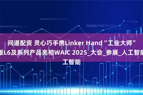 问道配资 灵心巧手携Linker Hand“工业大师”版L6及系列产品亮相WAIC 2025_大会_参展_人工智能