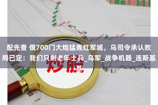 配先查 俄700门大炮猛轰红军城，乌司令承认败局已定：我们只剩老年士兵_乌军_战争机器_连斯基