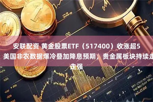 安联配资 黄金股票ETF（517400）收涨超5%，美国非农数据爆冷叠加降息预期，贵金属板块持续走强