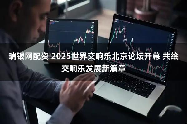 瑞银网配资 2025世界交响乐北京论坛开幕 共绘交响乐发展新篇章