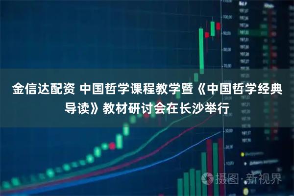 金信达配资 中国哲学课程教学暨《中国哲学经典导读》教材研讨会在长沙举行