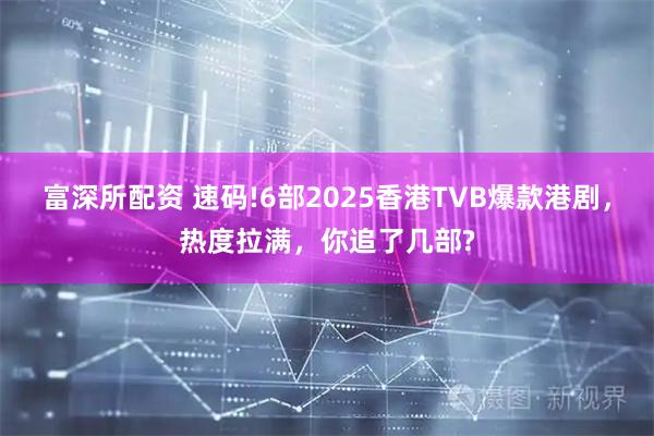 富深所配资 速码!6部2025香港TVB爆款港剧，热度拉满，你追了几部?
