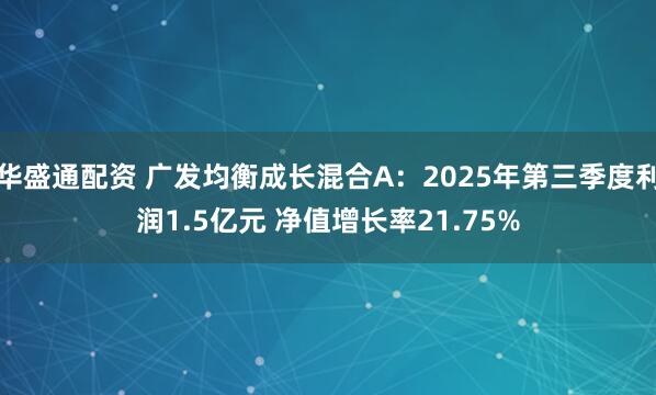 华盛通配资 广发均衡成长混合A：2025年第三季度利润1.5亿元 净值增长率21.75%