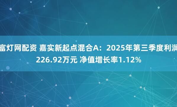 富灯网配资 嘉实新起点混合A：2025年第三季度利润226.92万元 净值增长率1.12%