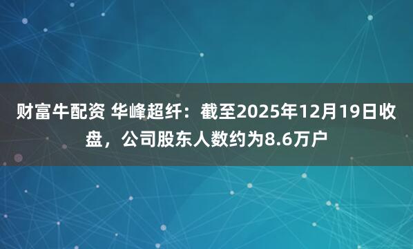 财富牛配资 华峰超纤：截至2025年12月19日收盘，公司股东人数约为8.6万户