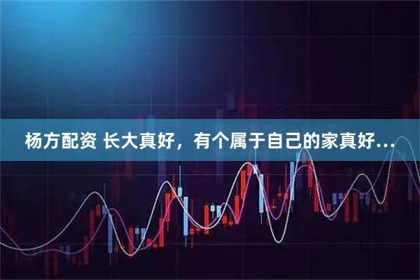 杨方配资 长大真好，有个属于自己的家真好…
