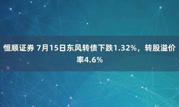 恒顺证券 7月15日东风转债下跌1.32%，转股溢价率4.6%
