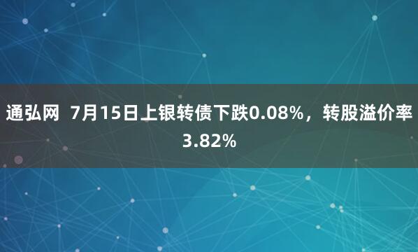 通弘网  7月15日上银转债下跌0.08%，转股溢价率3.82%