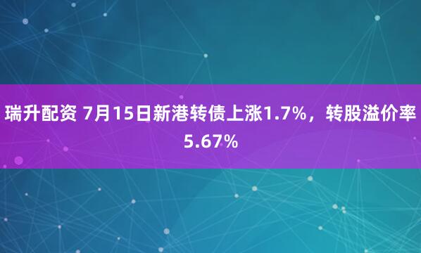 瑞升配资 7月15日新港转债上涨1.7%，转股溢价率5.67%