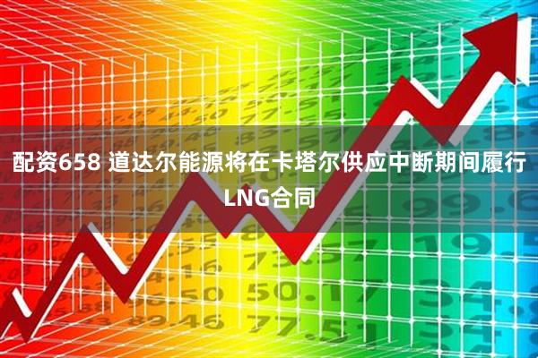配资658 道达尔能源将在卡塔尔供应中断期间履行LNG合同