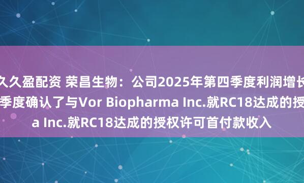 久久盈配资 荣昌生物：公司2025年第四季度利润增长主要系公司在第四季度确认了与Vor Biopharma Inc.就RC18达成的授权许可首付款收入