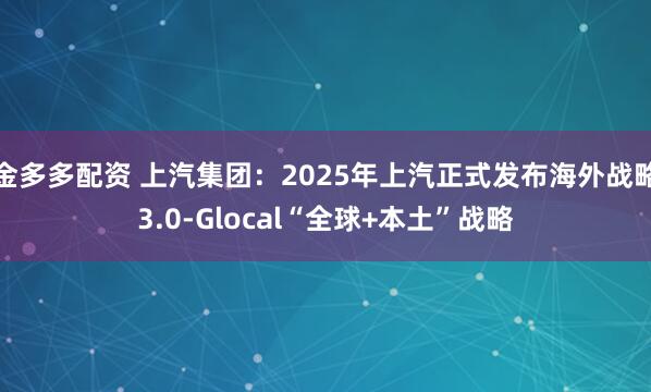金多多配资 上汽集团：2025年上汽正式发布海外战略3.0-Glocal“全球+本土”战略